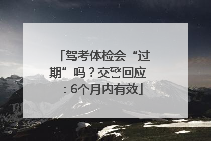 驾考体检会“过期”吗？交警回应：6个月内有效