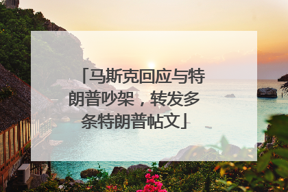 马斯克回应与特朗普吵架，转发多条特朗普帖文