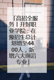 高招全服务丨开封职业学院：在豫招生总计划增至4400人，新增六大前沿专业