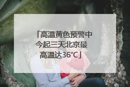 高温黄色预警中 今起三天北京最高温达36℃