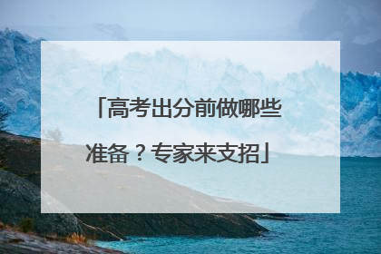 高考出分前做哪些准备？专家来支招