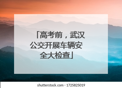 高考前，武汉公交开展车辆安全大检查
