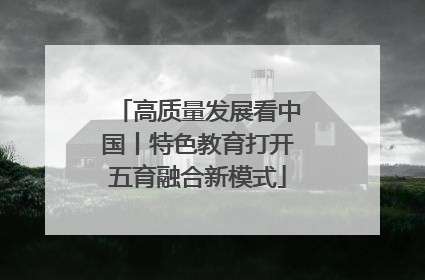 高质量发展看中国丨特色教育打开五育融合新模式