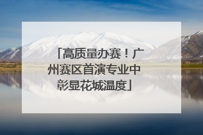 高质量办赛！广州赛区首演专业中彰显花城温度