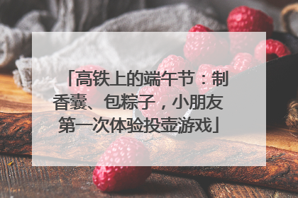 高铁上的端午节：制香囊、包粽子，小朋友第一次体验投壶游戏
