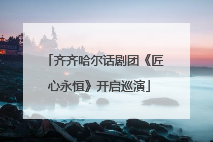 齐齐哈尔话剧团《匠心永恒》开启巡演