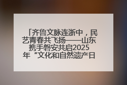 齐鲁文脉连浙中，民艺青春共飞扬——山东携手磐安共启2025年“文化和自然遗产日”系列活动