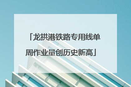 龙拱港铁路专用线单周作业量创历史新高
