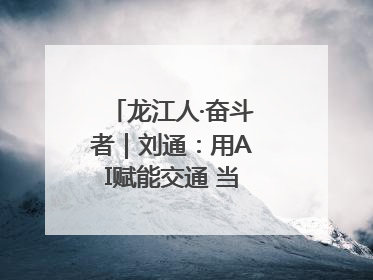龙江人·奋斗者｜刘通：用AI赋能交通 当数字创新尖兵