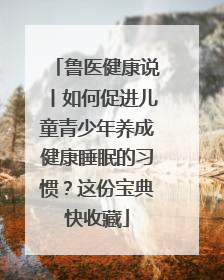 鲁医健康说丨如何促进儿童青少年养成健康睡眠的习惯？这份宝典快收藏