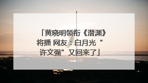 黄晓明领衔《潜渊》将播 网友：白月光“许文强”又回来了