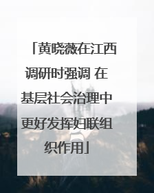 黄晓薇在江西调研时强调 在基层社会治理中更好发挥妇联组织作用