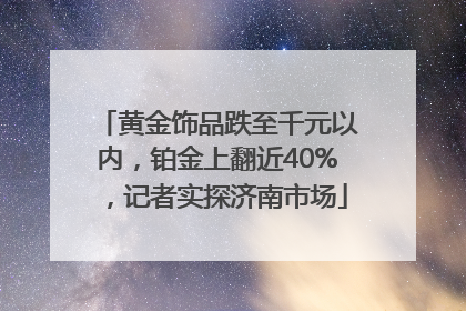 黄金饰品跌至千元以内，铂金上翻近40%，记者实探济南市场