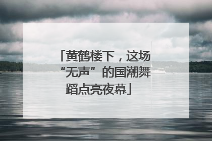 黄鹤楼下，这场“无声”的国潮舞蹈点亮夜幕