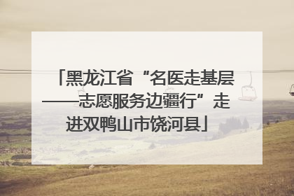 黑龙江省“名医走基层——志愿服务边疆行”走进双鸭山市饶河县