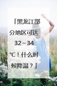 黑龙江部分地区可达32～34℃！什么时候降温？
