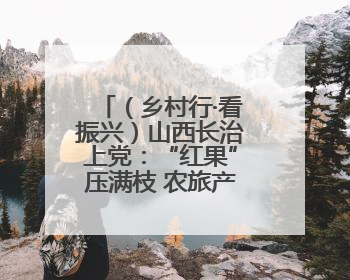 （乡村行·看振兴）山西长治上党：“红果”压满枝 农旅产业链促振兴