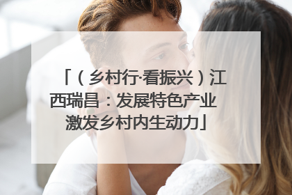 （乡村行·看振兴）江西瑞昌：发展特色产业 激发乡村内生动力