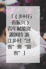 （乡村行·看振兴）青年赋能资源加持 浙江乡村“过客”变“留客”