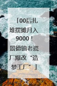 00后扎堆摆摊月入9000！景德镇老瓷厂爆改“造梦工厂”