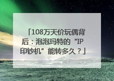 108万天价玩偶背后：泡泡玛特的“IP印钞机”能转多久？