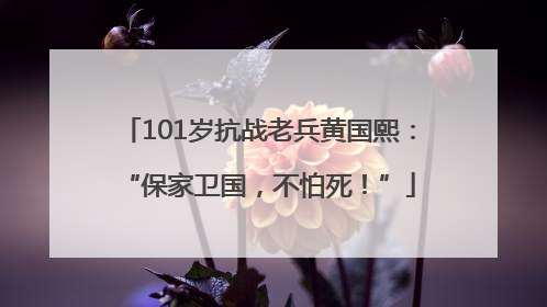 101岁抗战老兵黄国熙：“保家卫国，不怕死！”
