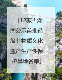 12家！湖南公示首批省级非物质文化遗产生产性保护基地名单