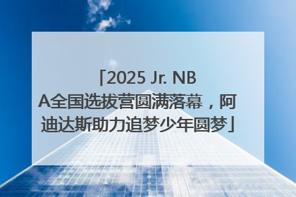 2025 Jr. NBA全国选拔营圆满落幕，阿迪达斯助力追梦少年圆梦