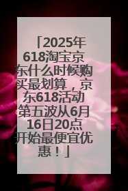 2025年618淘宝京东什么时候购买最划算，京东618活动第五波从6月16日20点开始最便宜优惠！