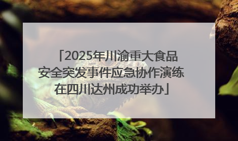 2025年川渝重大食品安全突发事件应急协作演练在四川达州成功举办