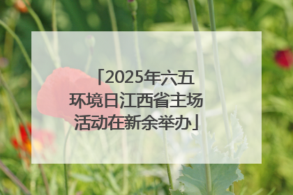2025年六五环境日江西省主场活动在新余举办
