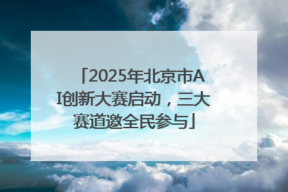 2025年北京市AI创新大赛启动，三大赛道邀全民参与