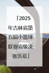 2025年吉林省第五届小篮球联赛省级决赛落幕