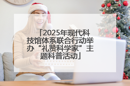 2025年现代科技馆体系联合行动举办“礼赞科学家”主题科普活动