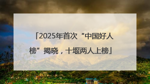 2025年首次“中国好人榜”揭晓，十堰两人上榜