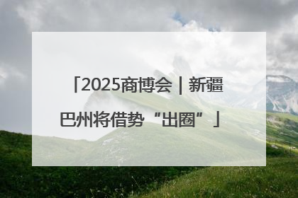 2025商博会｜新疆巴州将借势“出圈”
