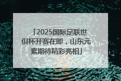 2025国际足联世俱杯开赛在即，山东元素期待精彩亮相