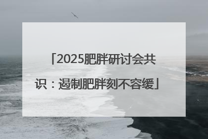2025肥胖研讨会共识：遏制肥胖刻不容缓