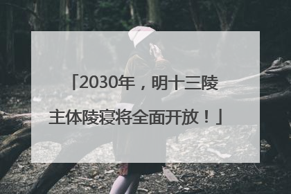 2030年，明十三陵主体陵寝将全面开放！