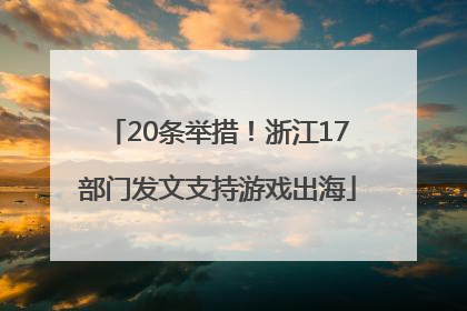 20条举措！浙江17部门发文支持游戏出海