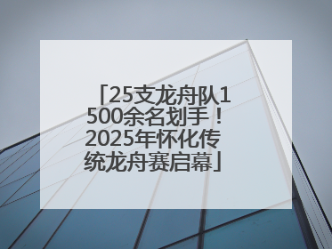 25支龙舟队1500余名划手！2025年怀化传统龙舟赛启幕