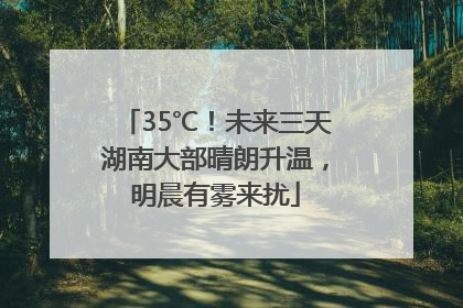 35℃！未来三天湖南大部晴朗升温，明晨有雾来扰