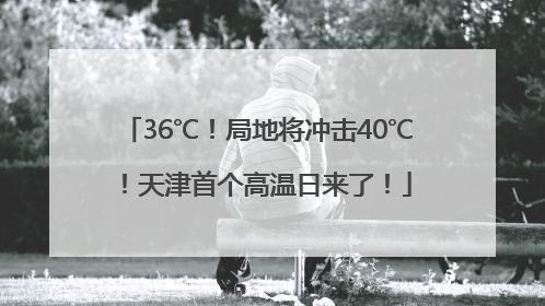 36℃！局地将冲击40℃！天津首个高温日来了！