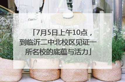 7月5日上午10点，到临沂二中北校区见证一所名校的底蕴与活力