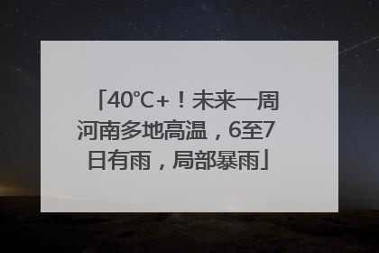 40℃+！未来一周河南多地高温，6至7日有雨，局部暴雨