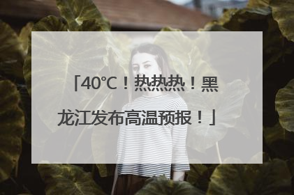 40℃！热热热！黑龙江发布高温预报！
