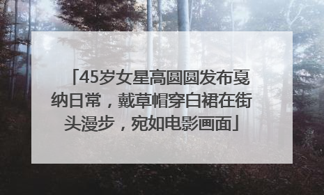 45岁女星高圆圆发布戛纳日常，戴草帽穿白裙在街头漫步，宛如电影画面