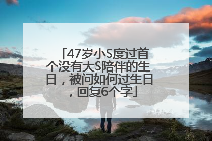 47岁小S度过首个没有大S陪伴的生日，被问如何过生日，回复6个字