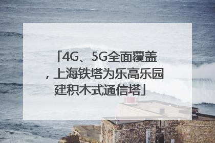 4G、5G全面覆盖，上海铁塔为乐高乐园建积木式通信塔