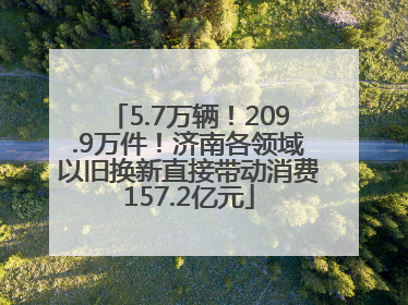 5.7万辆！209.9万件！济南各领域以旧换新直接带动消费157.2亿元